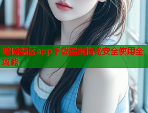 暗网禁区app下载指南揭秘安全使用全攻略