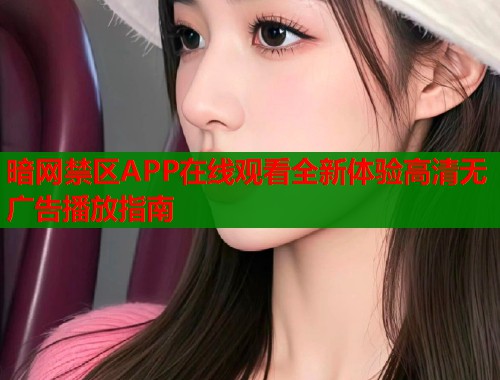 暗网禁区APP在线观看全新体验高清无广告播放指南
