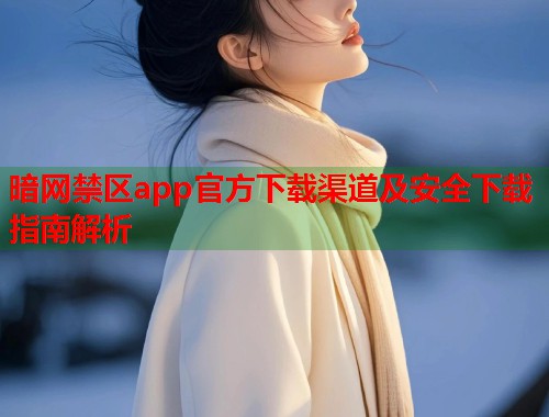暗网禁区app官方下载渠道及安全下载指南解析