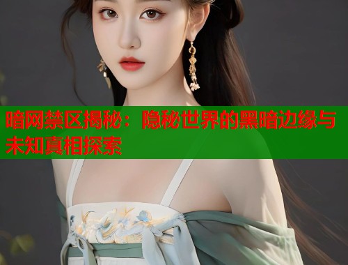 暗网禁区揭秘：隐秘世界的黑暗边缘与未知真相探索