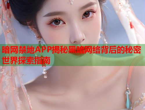 暗网禁地APP揭秘黑暗网络背后的秘密世界探索指南