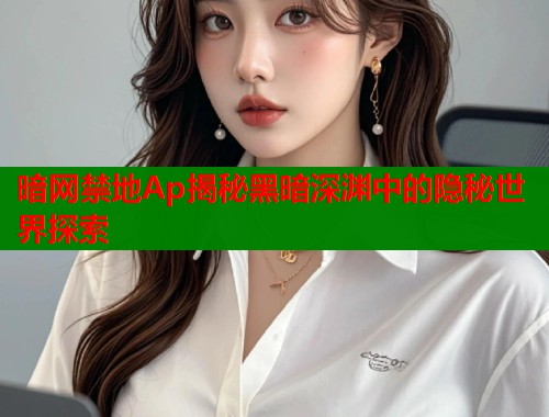 暗网禁地Ap揭秘黑暗深渊中的隐秘世界探索