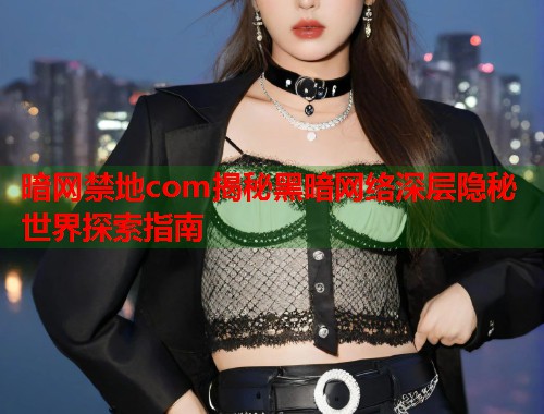 暗网禁地com揭秘黑暗网络深层隐秘世界探索指南