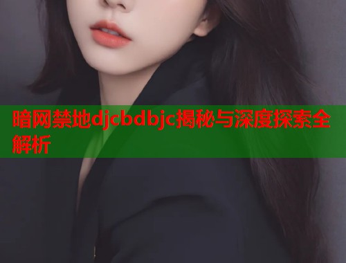 暗网禁地djcbdbjc揭秘与深度探索全解析