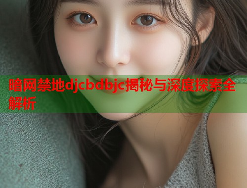 暗网禁地djcbdbjc揭秘与深度探索全解析  第2张