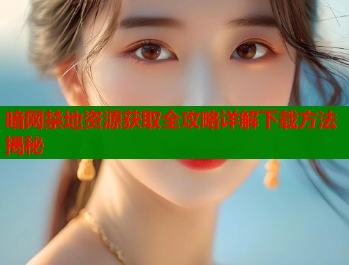 暗网禁地资源获取全攻略详解下载方法揭秘