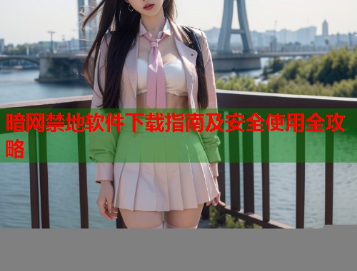 暗网禁地软件下载指南及安全使用全攻略