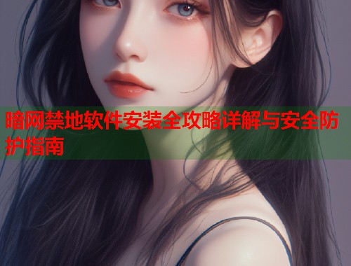 暗网禁地软件安装全攻略详解与安全防护指南
