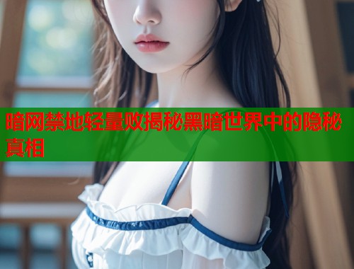 暗网禁地轻量败揭秘黑暗世界中的隐秘真相