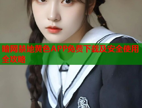 暗网禁地黄色APP免费下载及安全使用全攻略