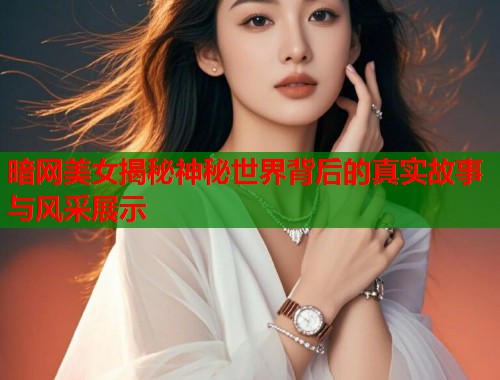 暗网美女揭秘神秘世界背后的真实故事与风采展示  第2张