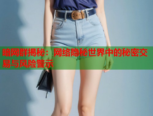 暗网群揭秘：网络隐秘世界中的秘密交易与风险警示
