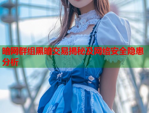 暗网群组黑暗交易揭秘及网络安全隐患分析