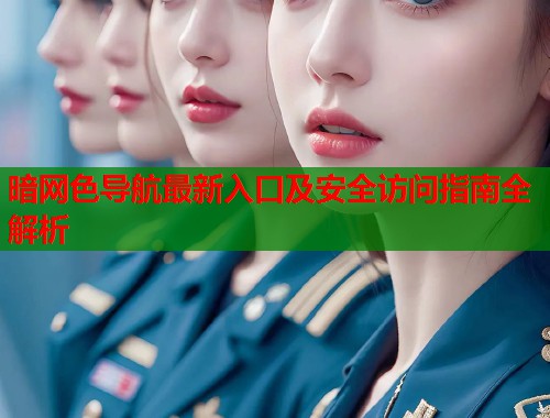 暗网色导航最新入口及安全访问指南全解析