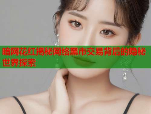 暗网花红揭秘网络黑市交易背后的隐秘世界探索
