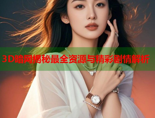 3D暗网揭秘最全资源与精彩剧情解析