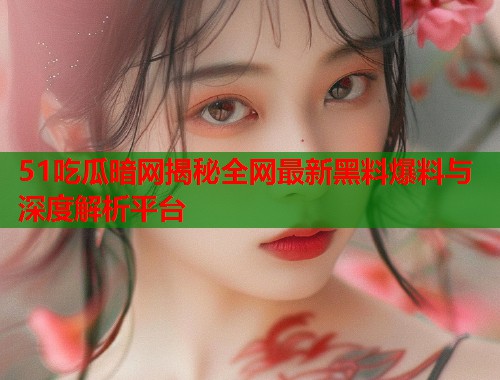 51吃瓜暗网揭秘全网最新黑料爆料与深度解析平台