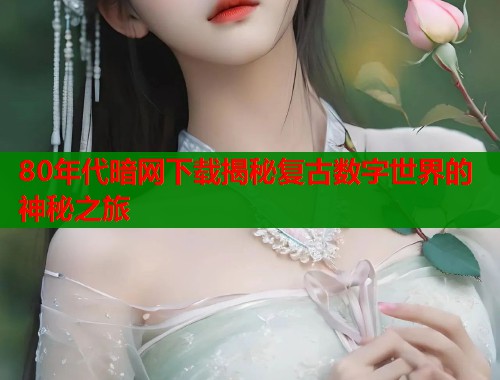 80年代暗网下载揭秘复古数字世界的神秘之旅