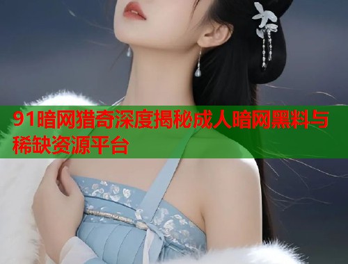 91暗网猎奇深度揭秘成人暗网黑料与稀缺资源平台