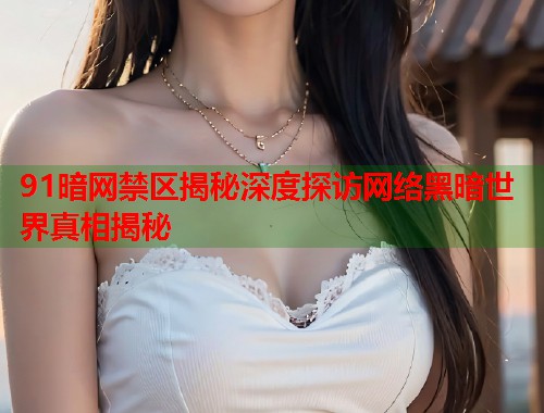 91暗网禁区揭秘深度探访网络黑暗世界真相揭秘