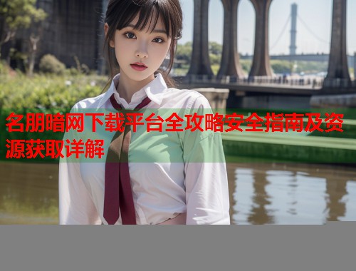 名朋暗网下载平台全攻略安全指南及资源获取详解