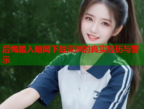 后悔踏入暗网下载深渊的真实经历与警示