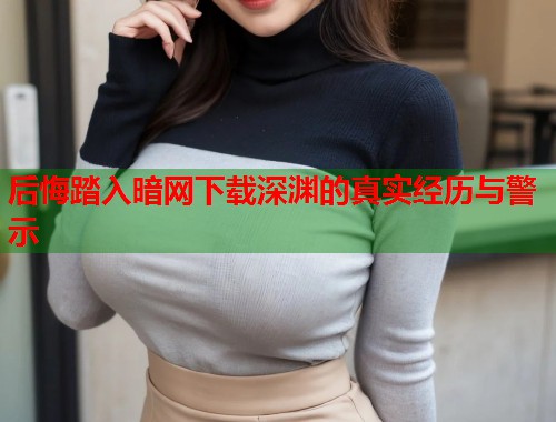 后悔踏入暗网下载深渊的真实经历与警示  第2张