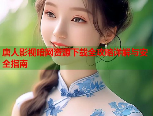 唐人影视暗网资源下载全攻略详解与安全指南