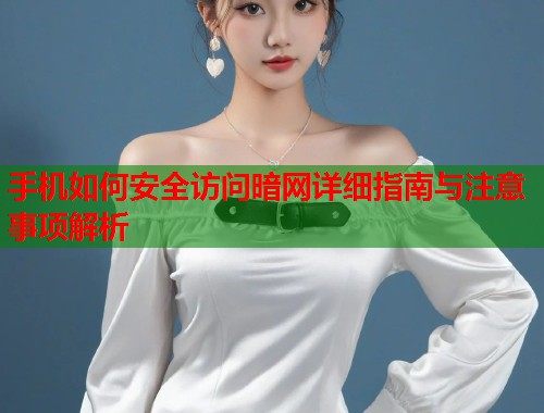 手机如何安全访问暗网详细指南与注意事项解析