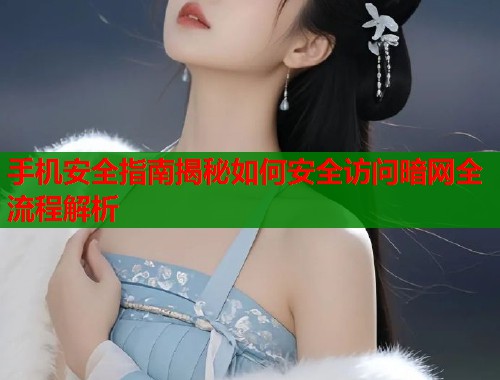 手机安全指南揭秘如何安全访问暗网全流程解析