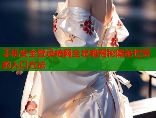 手机安全登录暗网全攻略揭秘隐秘世界的入口方法