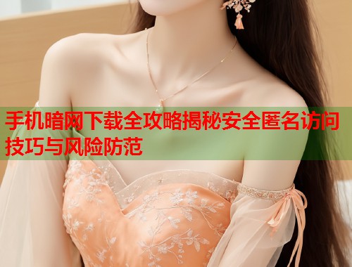 手机暗网下载全攻略揭秘安全匿名访问技巧与风险防范
