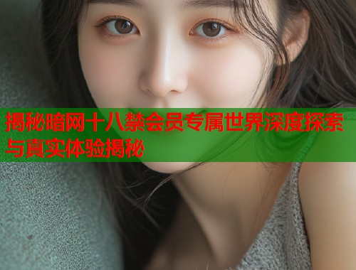 揭秘暗网十八禁会员专属世界深度探索与真实体验揭秘