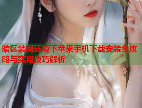 暗区禁网环境下苹果手机下载安装全攻略与实用技巧解析