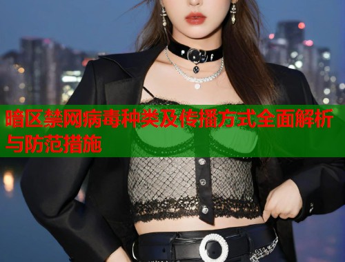 暗区禁网病毒种类及传播方式全面解析与防范措施