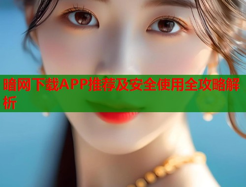 暗网下载APP推荐及安全使用全攻略解析