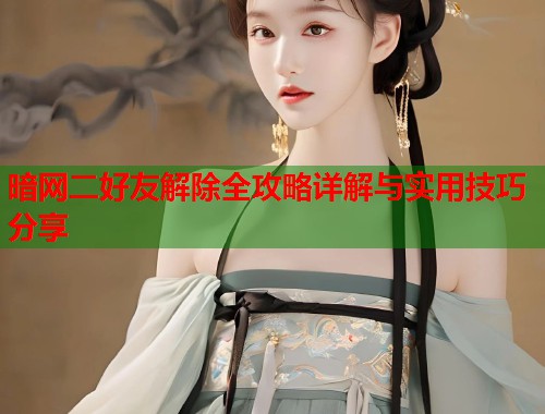 暗网二好友解除全攻略详解与实用技巧分享  第1张