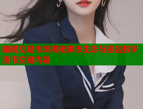 暗网交易市场揭秘黑市生态与匿名数字货币交易内幕