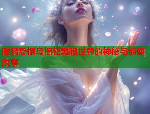 暗网恐惧鸟揭秘黑暗世界的神秘与惊悚故事