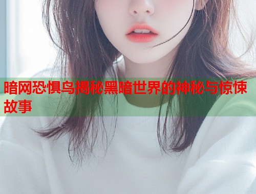 暗网恐惧鸟揭秘黑暗世界的神秘与惊悚故事  第2张