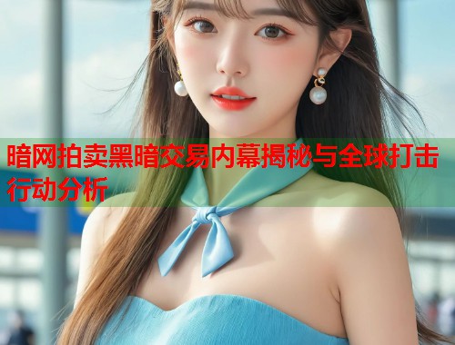 暗网拍卖黑暗交易内幕揭秘与全球打击行动分析