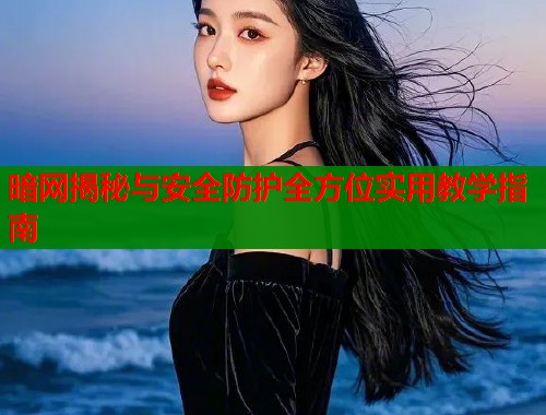 暗网揭秘与安全防护全方位实用教学指南