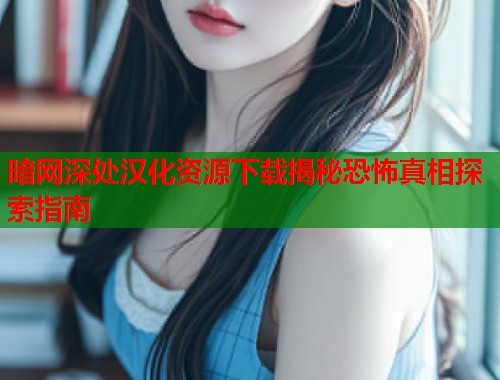 暗网深处汉化资源下载揭秘恐怖真相探索指南  第1张