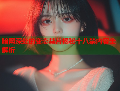 暗网深处的变态禁片揭秘十八禁内容全解析  第1张