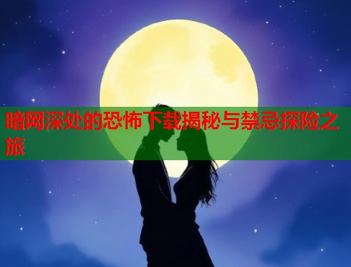 暗网深处的恐怖下载揭秘与禁忌探险之旅  第1张