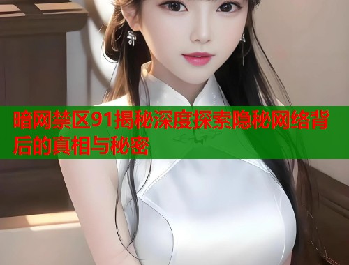 暗网禁区91揭秘深度探索隐秘网络背后的真相与秘密  第1张