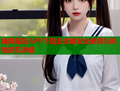 暗网禁区APP下载全攻略安全使用与风险防范详解  第2张