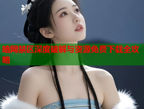暗网禁区深度破解与资源免费下载全攻略  第1张
