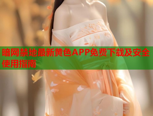 暗网禁地最新黄色APP免费下载及安全使用指南  第2张