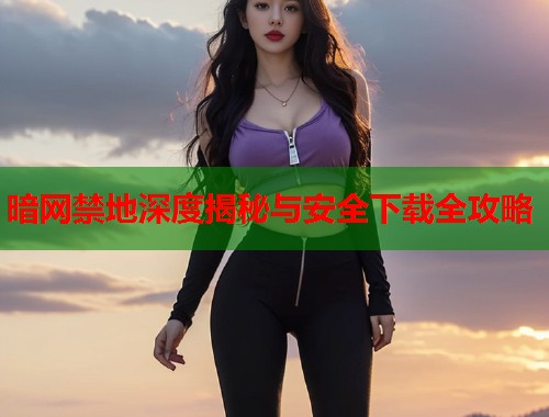暗网禁地深度揭秘与安全下载全攻略  第1张